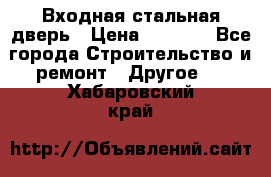 Входная стальная дверь › Цена ­ 4 500 - Все города Строительство и ремонт » Другое   . Хабаровский край